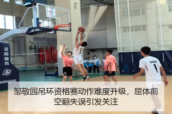 邹敬园吊环资格赛动作难度升级，屈体前空翻失误引发关注