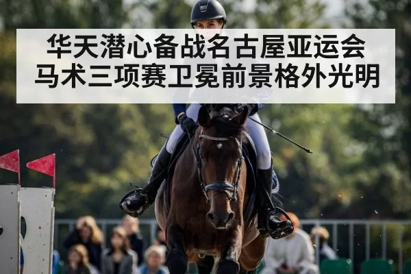 华天潜心备战名古屋亚运会 马术三项赛卫冕前景格外光明