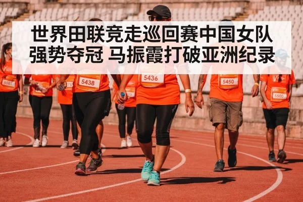 世界田联竞走巡回赛中国女队强势夺冠 马振霞打破亚洲纪录