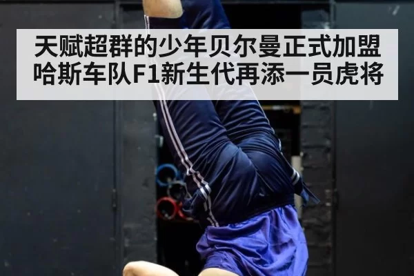 天赋超群的少年贝尔曼正式加盟哈斯车队F1新生代再添一员虎将