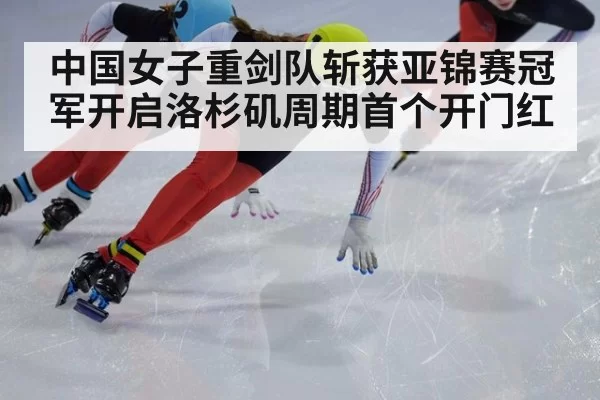 中国女子重剑队斩获亚锦赛冠军开启洛杉矶周期首个开门红