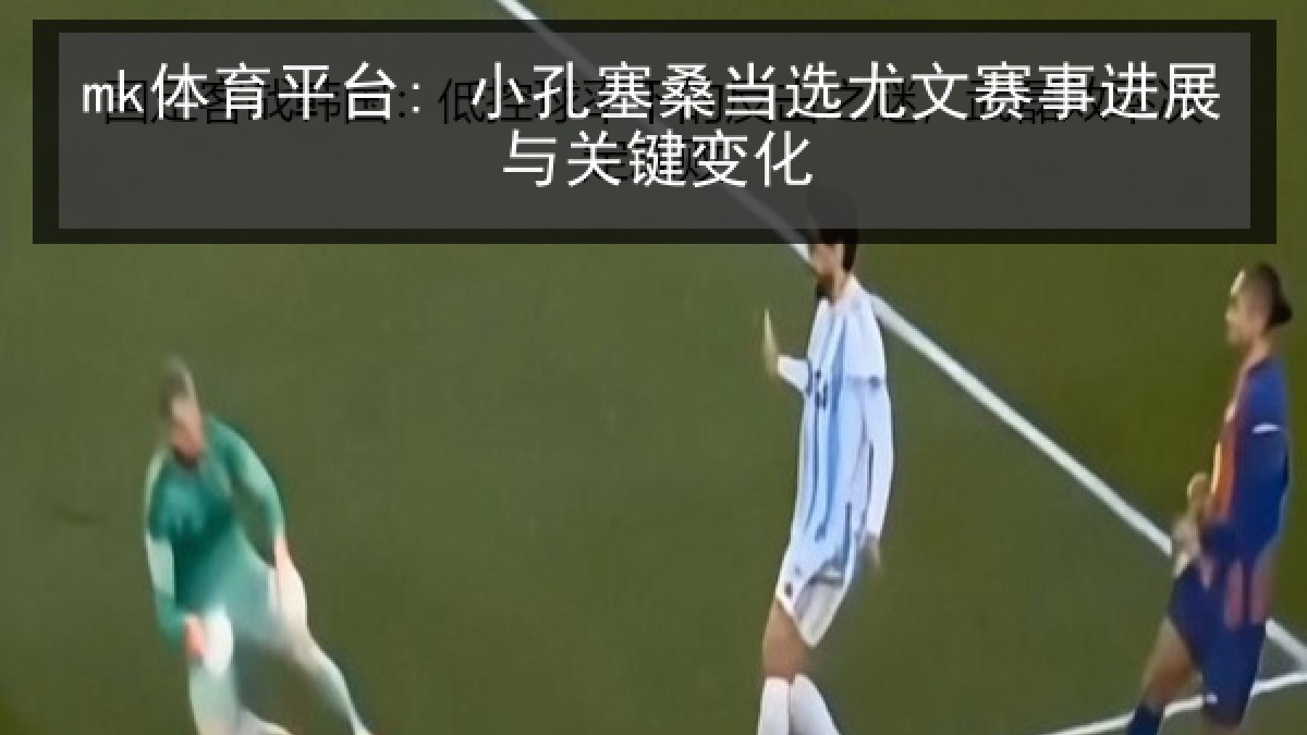 mk体育平台: 小孔塞桑当选尤文赛事进展与关键变化