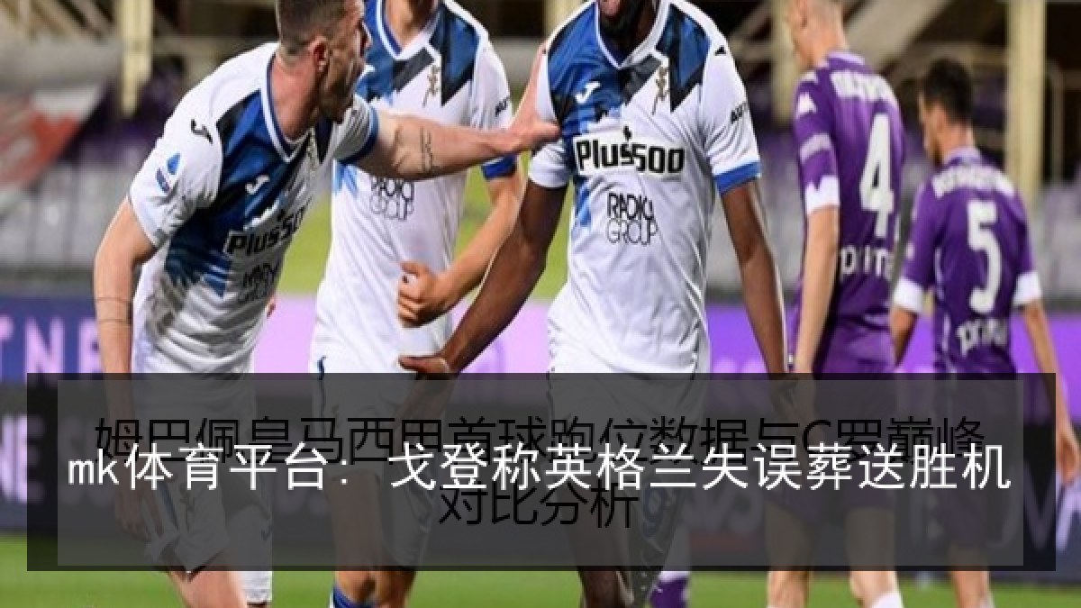 mk体育平台: 戈登称英格兰失误葬送胜机 mk体育平台: 戈登称英格兰失误葬送胜机