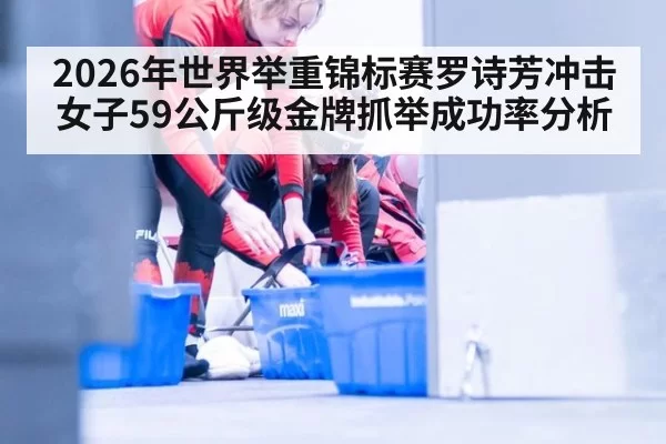 2026年世界举重锦标赛罗诗芳冲击女子59公斤级金牌抓举成功率分析
